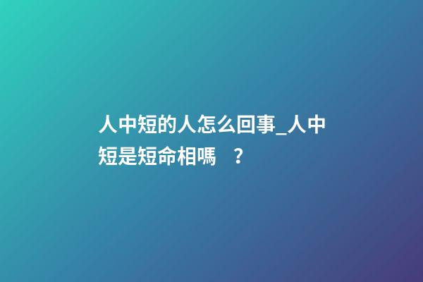 人中短的人怎么回事_人中短是短命相嗎？